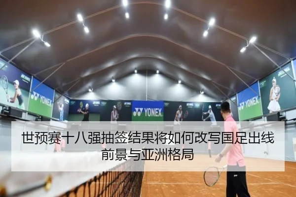 世预赛十八强抽签结果将如何改写国足出线前景与亚洲格局