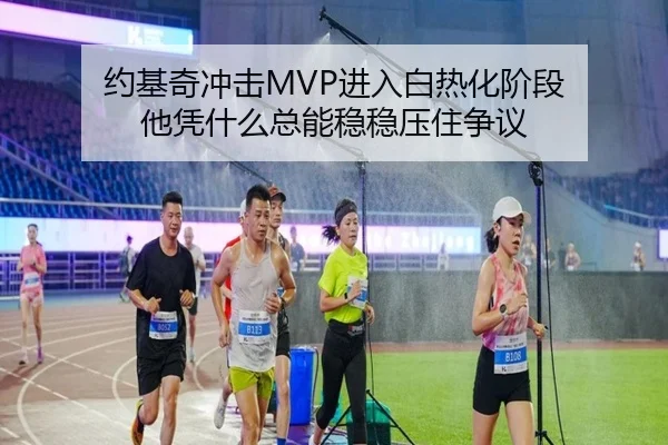 约基奇冲击MVP进入白热化阶段 他凭什么总能稳稳压住争议