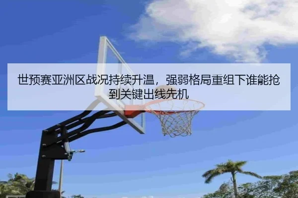 世预赛亚洲区战况持续升温，强弱格局重组下谁能抢到关键出线先机